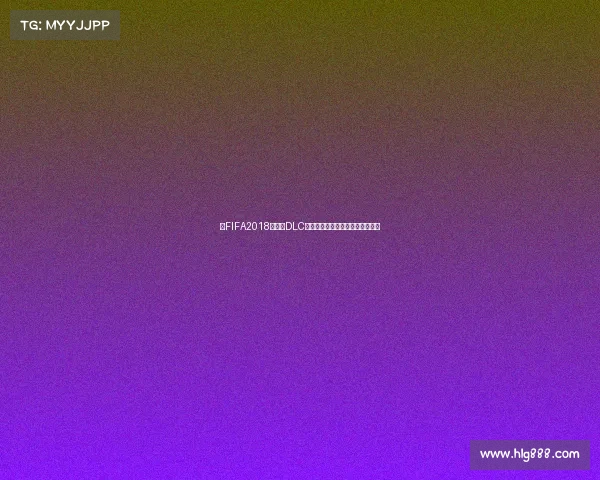 以FIFA2018世界杯DLC为核心足球游戏经典赛事重现解析